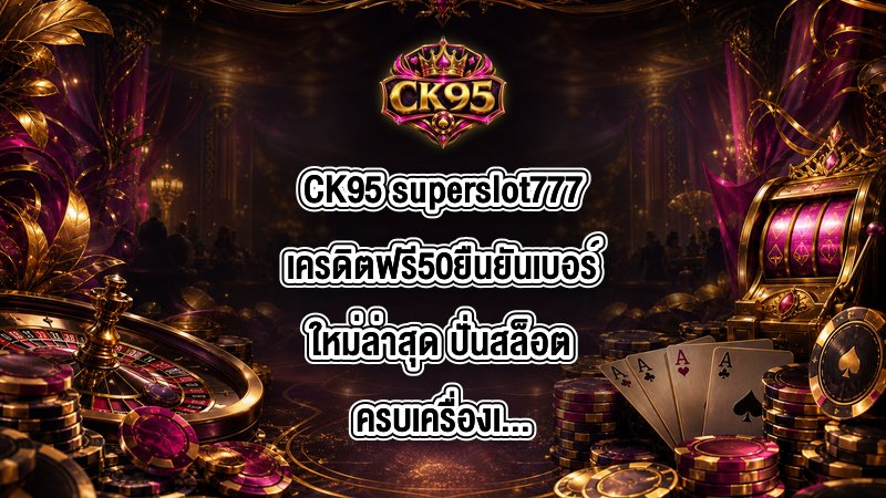 CK95 superslot777เครดิตฟรี50ยืนยันเบอร์ใหม่ล่าสุด